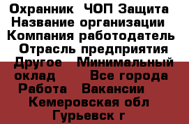 Охранник. ЧОП Защита › Название организации ­ Компания-работодатель › Отрасль предприятия ­ Другое › Минимальный оклад ­ 1 - Все города Работа » Вакансии   . Кемеровская обл.,Гурьевск г.